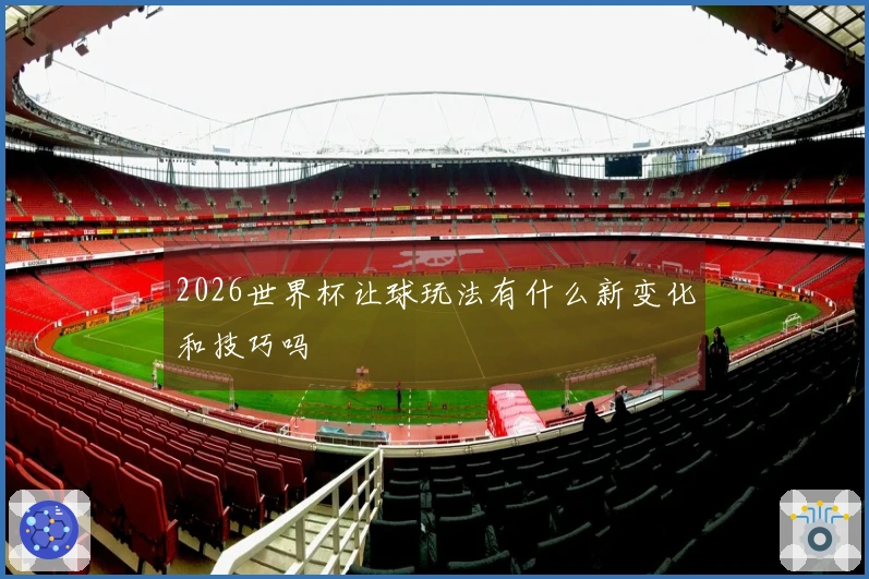 2026世界杯让球玩法有什么新变化和技巧吗