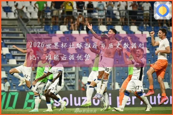 2026世界杯让球推荐与历史数据对比，谁能占据优势