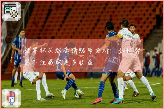 世界杯买球竞猜赔率分析：如何智慧下注赢取更多收益