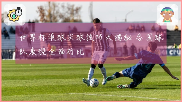 世界杯滚球买球技巧大揭秘 各国球队表现全面对比