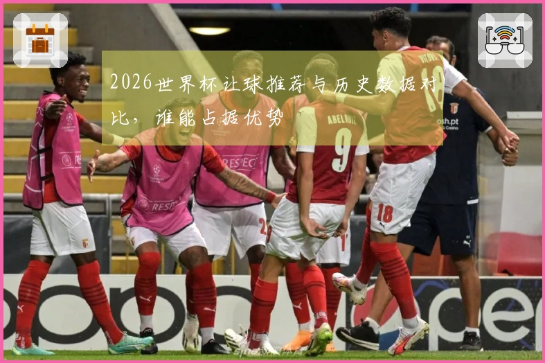 2026世界杯让球推荐与历史数据对比，谁能占据优势