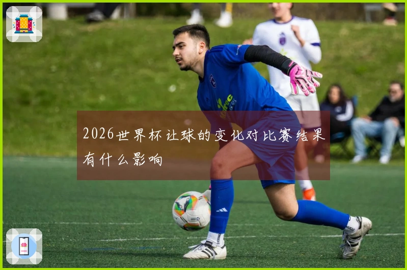 2026世界杯让球的变化对比赛结果有什么影响