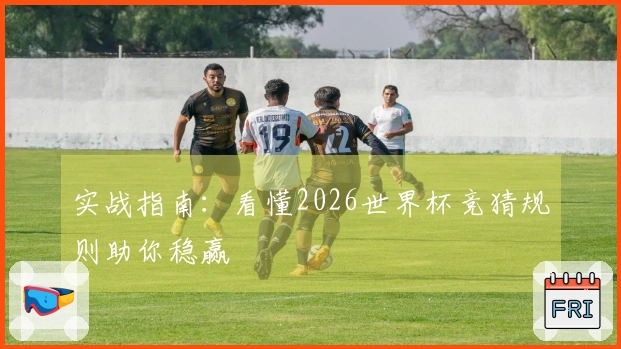 实战指南：看懂2026世界杯竞猜规则助你稳赢