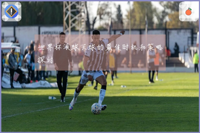 世界杯滚球买球的最佳时机和策略探讨