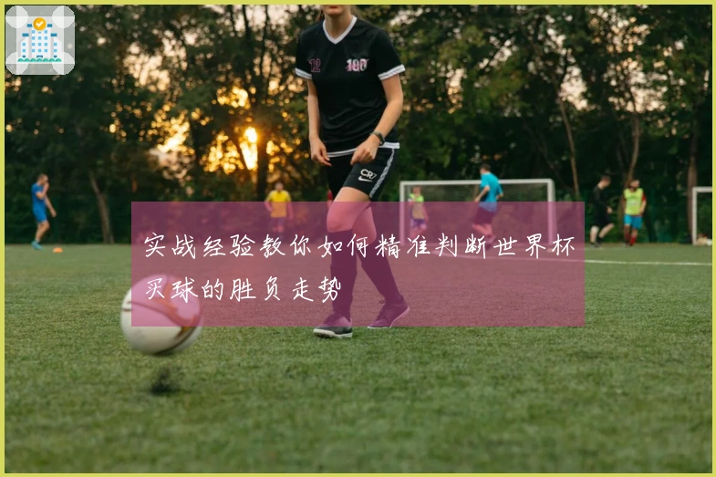 实战经验教你如何精准判断世界杯买球的胜负走势