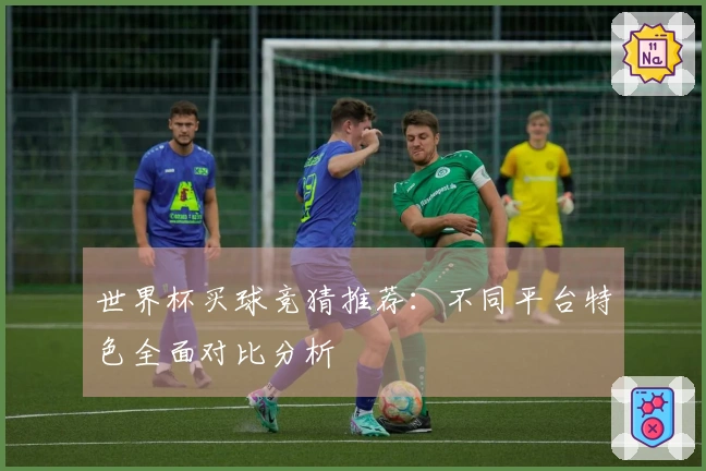世界杯买球竞猜推荐：不同平台特色全面对比分析